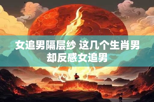 女追男隔层纱 这几个生肖男却反感女追男