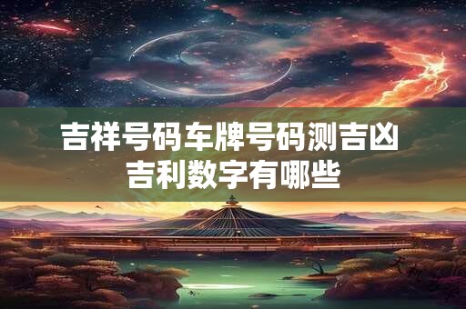 吉祥号码车牌号码测吉凶 吉利数字有哪些
