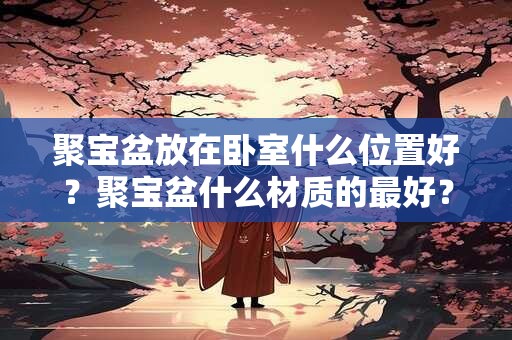 聚宝盆放在卧室什么位置好？聚宝盆什么材质的最好？