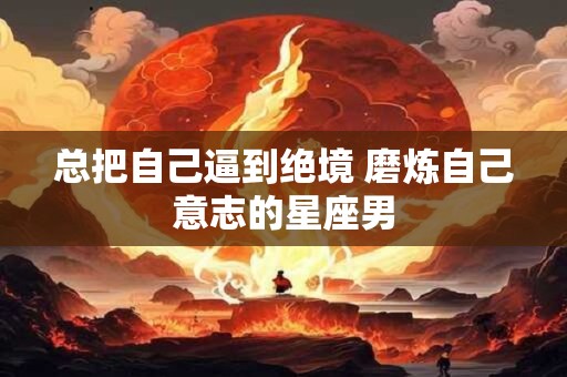 总把自己逼到绝境 磨炼自己意志的星座男