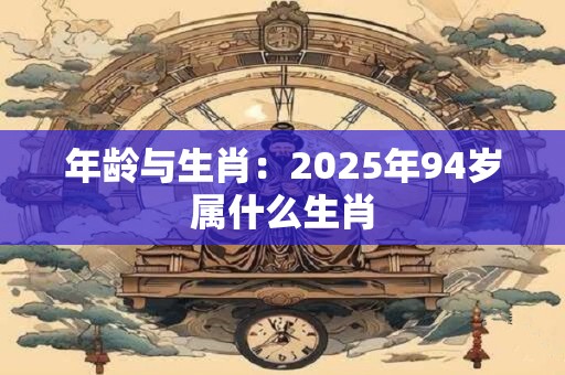 年龄与生肖：2025年94岁属什么生肖