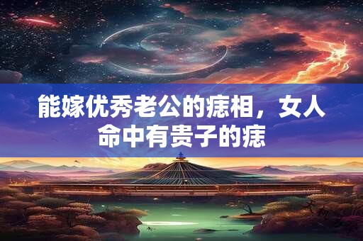 能嫁优秀老公的痣相，女人命中有贵子的痣