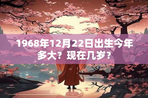 1968年12月22日出生今年多大？现在几岁？