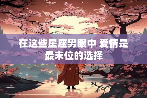 在这些星座男眼中 爱情是最末位的选择