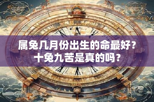 属兔几月份出生的命最好？十兔九苦是真的吗？