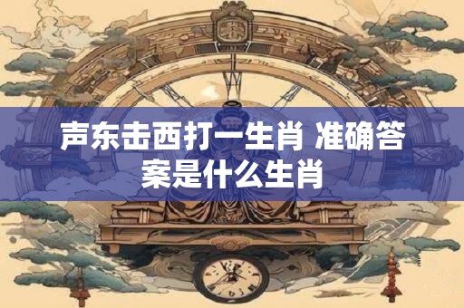 声东击西打一生肖 准确答案是什么生肖