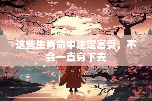这些生肖命中注定富贵，不会一直穷下去