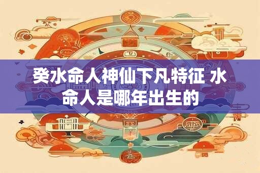 癸水命人神仙下凡特征 水命人是哪年出生的
