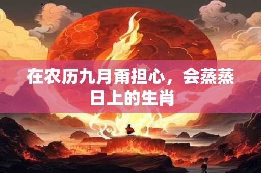 在农历九月甭担心，会蒸蒸日上的生肖