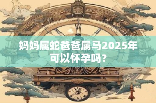 妈妈属蛇爸爸属马2025年可以怀孕吗？