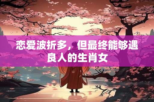 恋爱波折多，但最终能够遇良人的生肖女