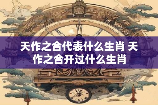 天作之合代表什么生肖 天作之合开过什么生肖