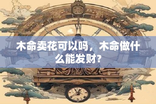 木命卖花可以吗，木命做什么能发财？