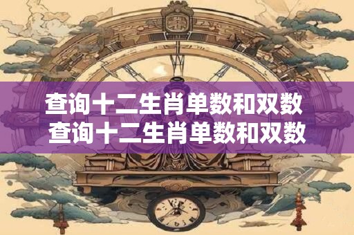 查询十二生肖单数和双数 查询十二生肖单数和双数