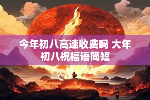 今年初八高速收费吗 大年初八祝福语简短