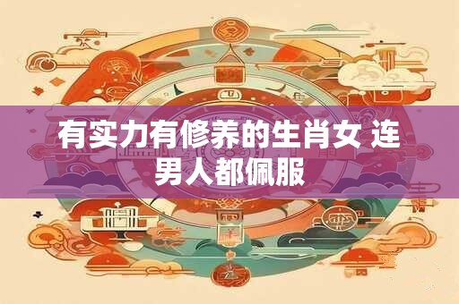 有实力有修养的生肖女 连男人都佩服