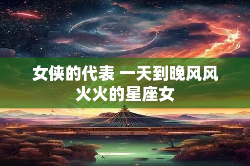 女侠的代表 一天到晚风风火火的星座女