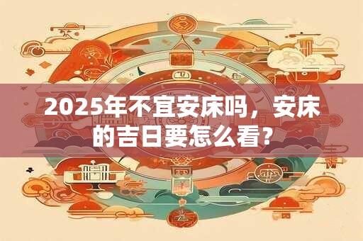 2025年不宜安床吗，安床的吉日要怎么看？