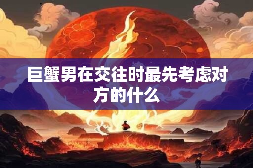 巨蟹男在交往时最先考虑对方的什么