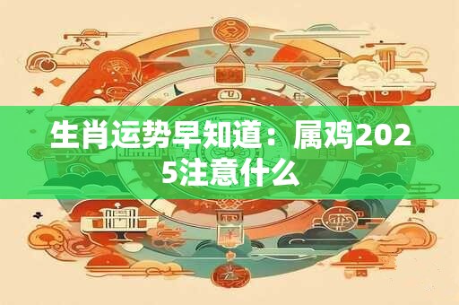 生肖运势早知道：属鸡2025注意什么