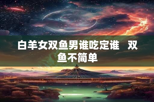 白羊女双鱼男谁吃定谁   双鱼不简单