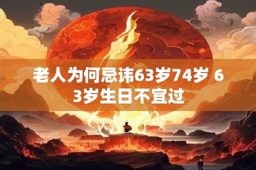 老人为何忌讳63岁74岁 63岁生日不宜过