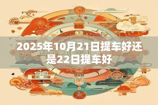 2025年10月21日提车好还是22日提车好