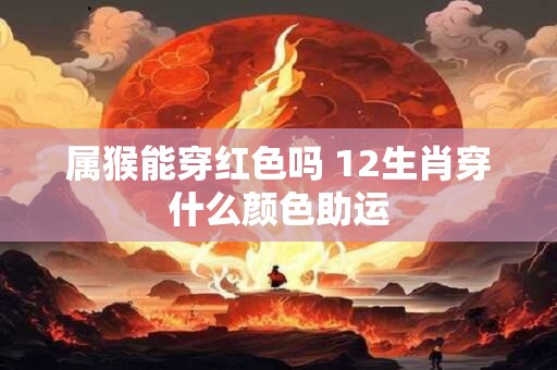 属猴能穿红色吗 12生肖穿什么颜色助运