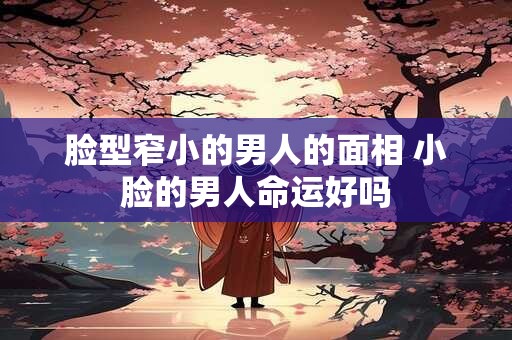 脸型窄小的男人的面相 小脸的男人命运好吗