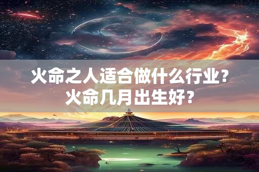 火命之人适合做什么行业？火命几月出生好？