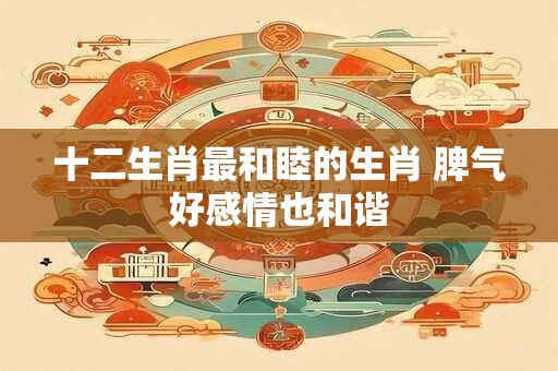 十二生肖最和睦的生肖 脾气好感情也和谐