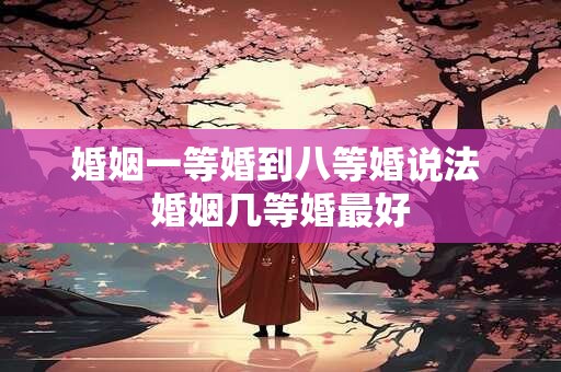 婚姻一等婚到八等婚说法 婚姻几等婚最好