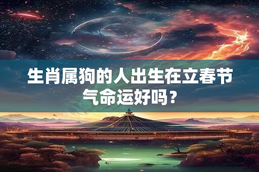 生肖属狗的人出生在立春节气命运好吗？