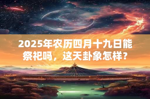 2025年农历四月十九日能祭祀吗，这天卦象怎样？