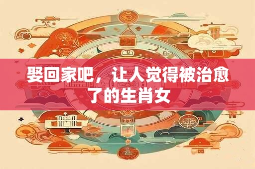 娶回家吧，让人觉得被治愈了的生肖女