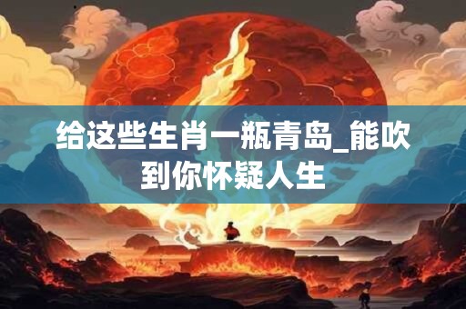 给这些生肖一瓶青岛_能吹到你怀疑人生