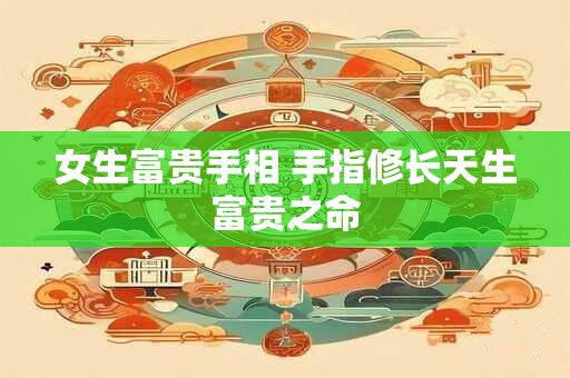 女生富贵手相 手指修长天生富贵之命