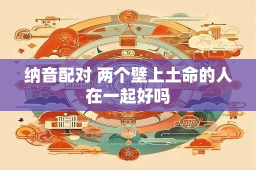纳音配对 两个壁上土命的人在一起好吗