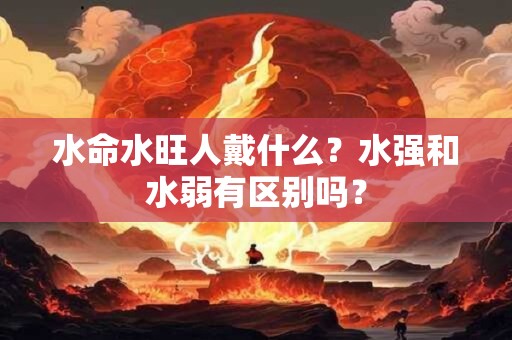 水命水旺人戴什么？水强和水弱有区别吗？