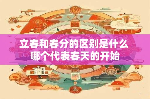 立春和春分的区别是什么 哪个代表春天的开始