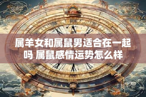 属羊女和属鼠男适合在一起吗 属鼠感情运势怎么样