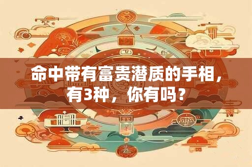 命中带有富贵潜质的手相，有3种，你有吗？