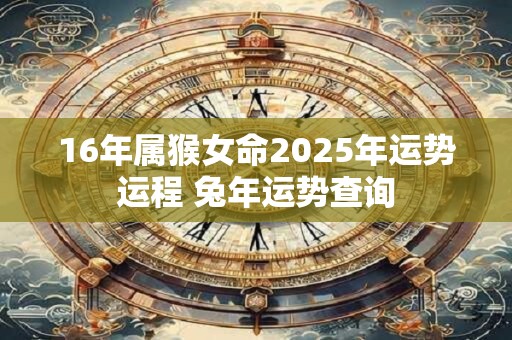 16年属猴女命2025年运势运程 兔年运势查询
