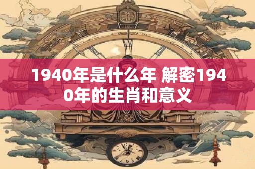 1940年是什么年 解密1940年的生肖和意义