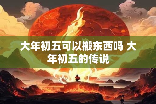 大年初五可以搬东西吗 大年初五的传说