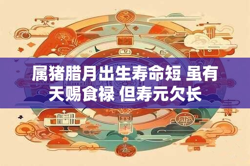 属猪腊月出生寿命短 虽有天赐食禄 但寿元欠长