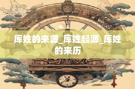 库姓的来源_库姓起源_库姓的来历
