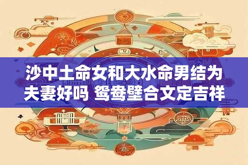 沙中土命女和大水命男结为夫妻好吗 鸳鸯壁合文定吉祥