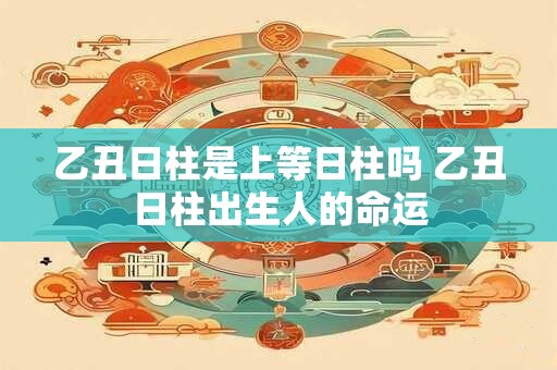 乙丑日柱是上等日柱吗 乙丑日柱出生人的命运
