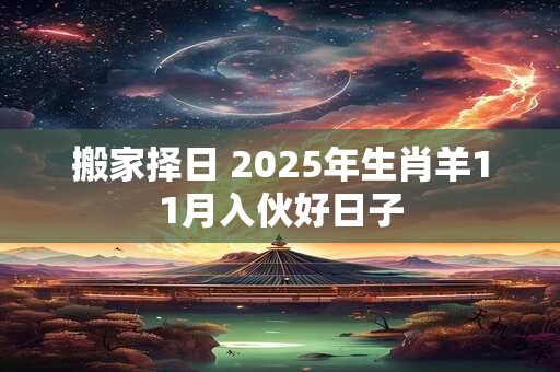 搬家择日 2025年生肖羊11月入伙好日子